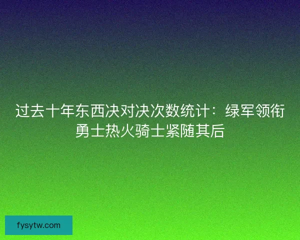 过去十年东西决对决次数统计：绿军领衔勇士热火骑士紧随其后
