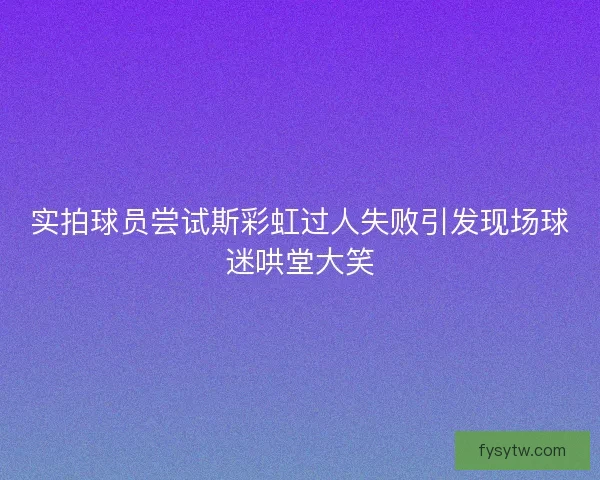 实拍球员尝试斯彩虹过人失败引发现场球迷哄堂大笑