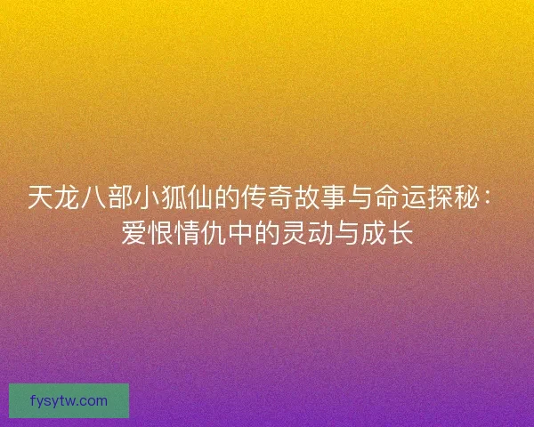 天龙八部小狐仙的传奇故事与命运探秘：爱恨情仇中的灵动与成长