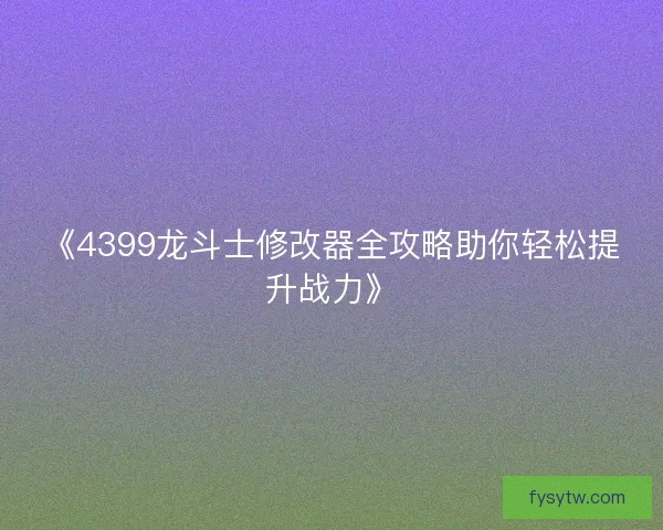 《4399龙斗士修改器全攻略助你轻松提升战力》
