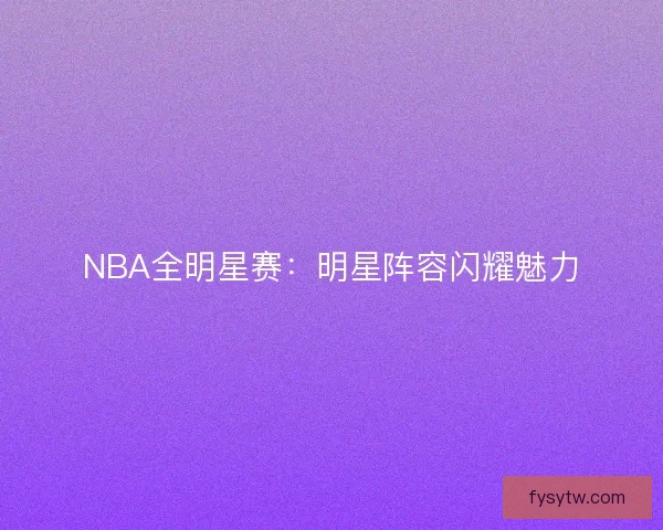 NBA全明星赛：明星阵容闪耀魅力