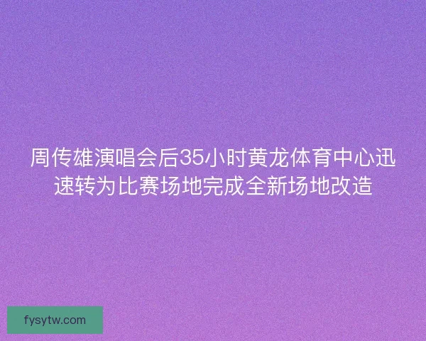周传雄演唱会后35小时黄龙体育中心迅速转为比赛场地完成全新场地改造