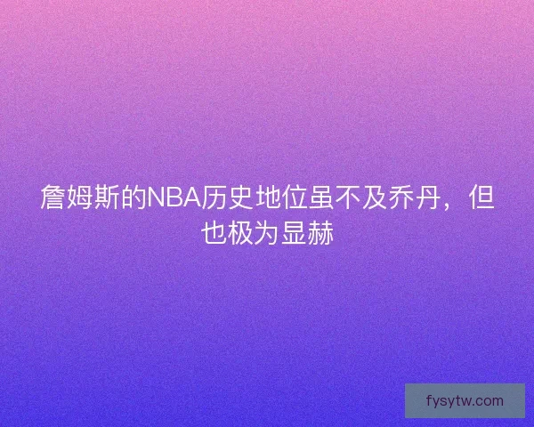 詹姆斯的NBA历史地位虽不及乔丹，但也极为显赫