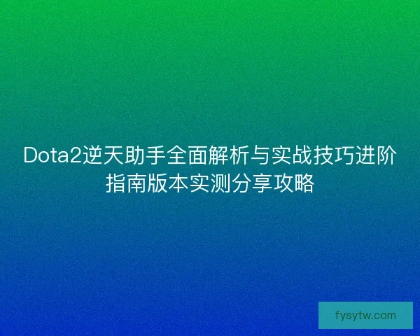 Dota2逆天助手全面解析与实战技巧进阶指南版本实测分享攻略