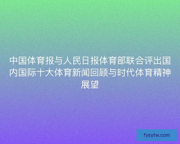 中国体育报与人民日报体育部联合评出国内国际十大体育新闻回顾与时代体育精神展望