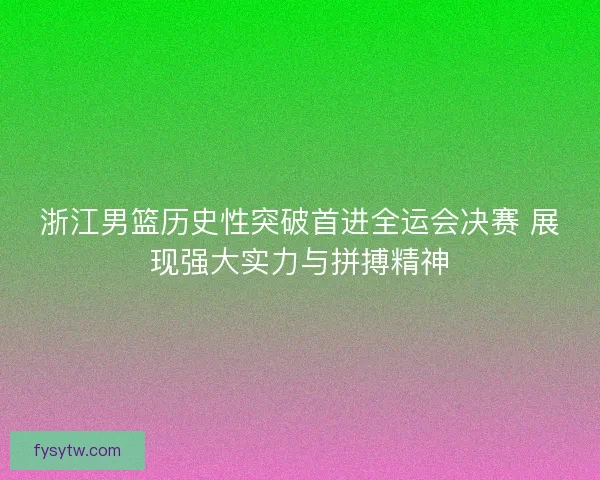 浙江男篮历史性突破首进全运会决赛 展现强大实力与拼搏精神
