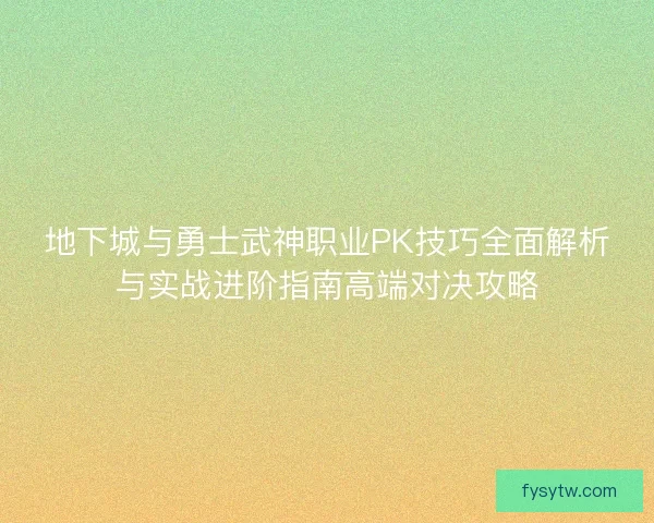 地下城与勇士武神职业PK技巧全面解析与实战进阶指南高端对决攻略