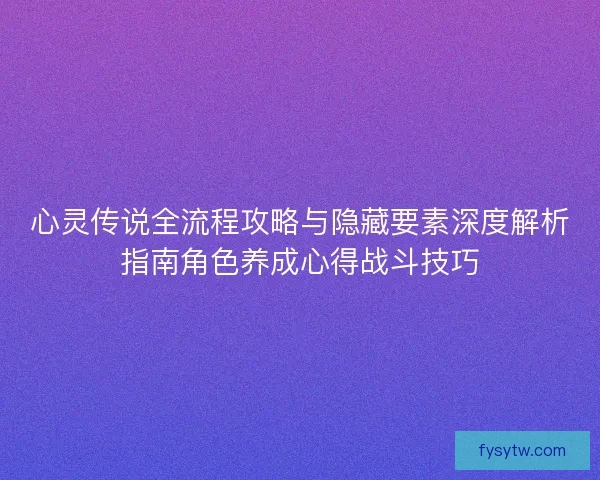 心灵传说全流程攻略与隐藏要素深度解析指南角色养成心得战斗技巧