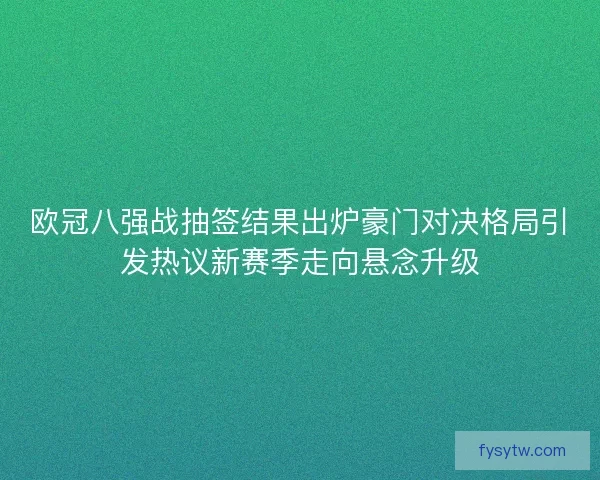 欧冠八强战抽签结果出炉豪门对决格局引发热议新赛季走向悬念升级