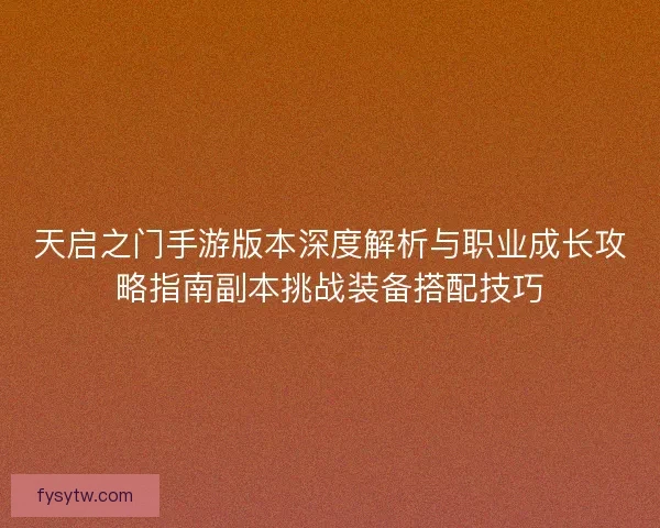 天启之门手游版本深度解析与职业成长攻略指南副本挑战装备搭配技巧