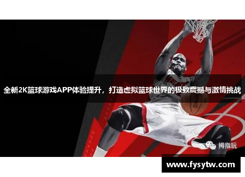 全新2K篮球游戏APP体验提升，打造虚拟篮球世界的极致震撼与激情挑战