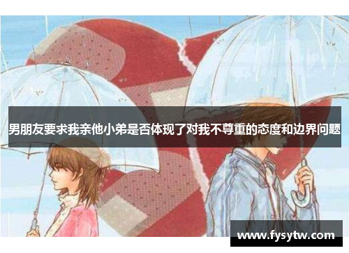 男朋友要求我亲他小弟是否体现了对我不尊重的态度和边界问题